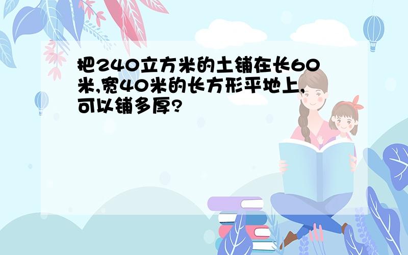 把240立方米的土铺在长60米,宽40米的长方形平地上,可以铺多厚?