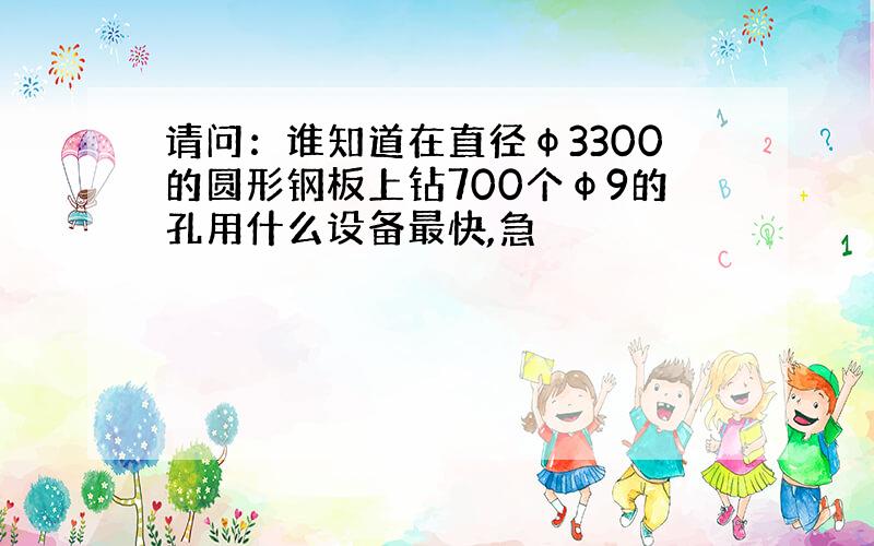 请问：谁知道在直径φ3300的圆形钢板上钻700个φ9的孔用什么设备最快,急