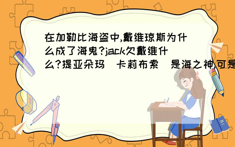 在加勒比海盗中,戴维琼斯为什么成了海鬼?jack欠戴维什么?提亚朵玛（卡莉布索）是海之神,可是后来在加勒比海盗3是,越变