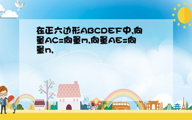 在正六边形ABCDEF中,向量AC=向量m,向量AE=向量n,