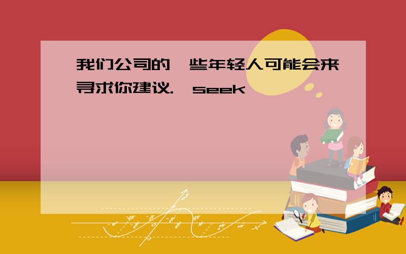 我们公司的一些年轻人可能会来寻求你建议.〔seek〕