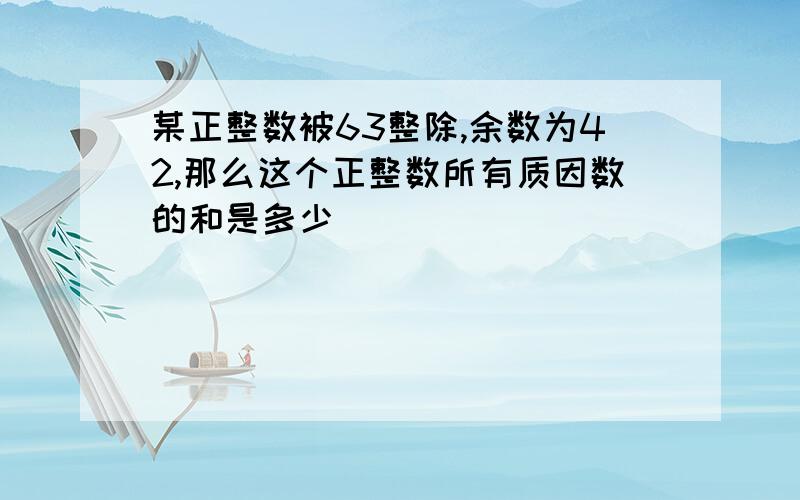 某正整数被63整除,余数为42,那么这个正整数所有质因数的和是多少