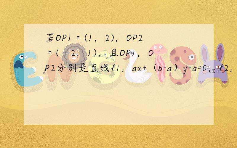 若OP1＝(1，2)，OP2＝(−2，1)，且OP1，OP2分别是直线l1：ax+（b-a）y-a=0，l2：ax+4b