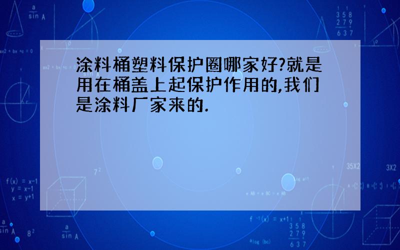 涂料桶塑料保护圈哪家好?就是用在桶盖上起保护作用的,我们是涂料厂家来的.