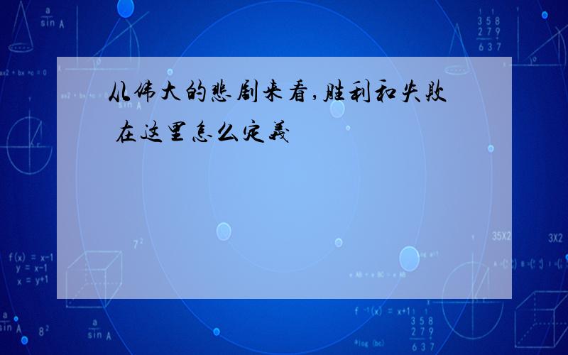 从伟大的悲剧来看,胜利和失败 在这里怎么定义