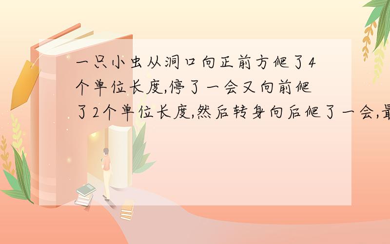 一只小虫从洞口向正前方爬了4个单位长度,停了一会又向前爬了2个单位长度,然后转身向后爬了一会,最后停在距离洞口1个单位长