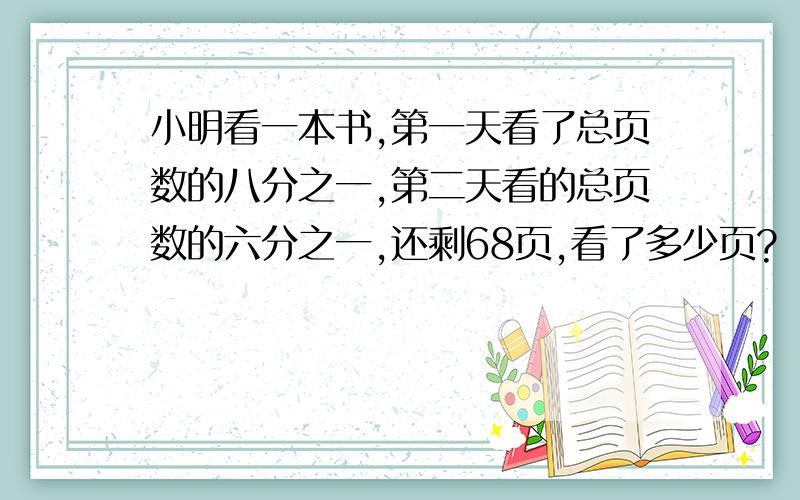 小明看一本书,第一天看了总页数的八分之一,第二天看的总页数的六分之一,还剩68页,看了多少页?