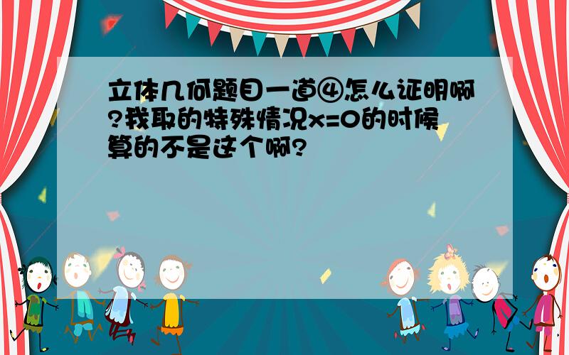 立体几何题目一道④怎么证明啊?我取的特殊情况x=0的时候算的不是这个啊?