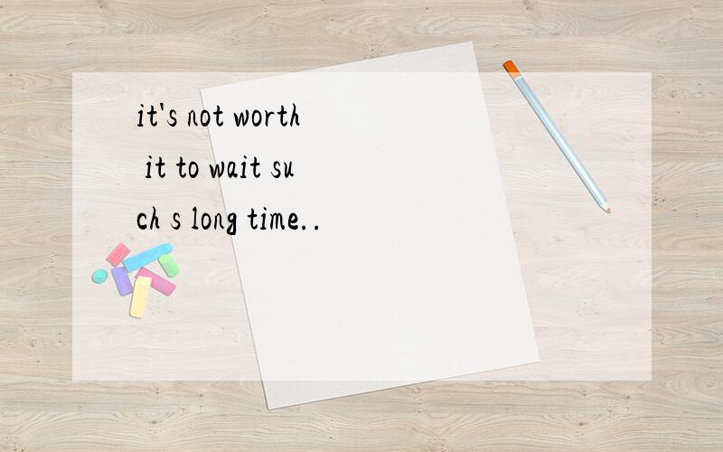 it's not worth it to wait such s long time..