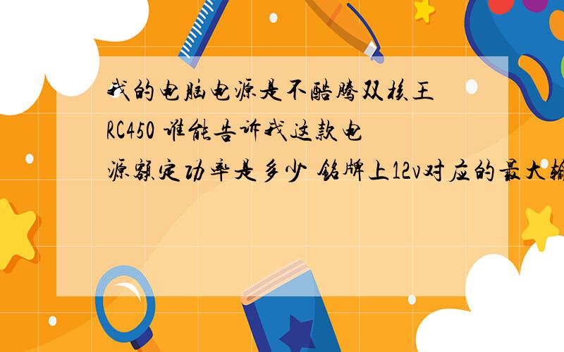 我的电脑电源是不酷腾双核王 RC450 谁能告诉我这款电源额定功率是多少 铭牌上12v对应的最大输出功率216瓦 是不是