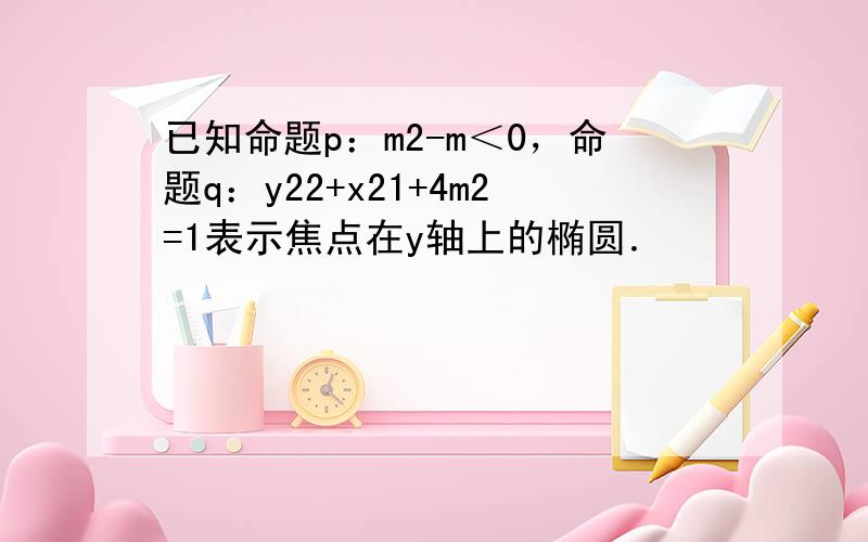 已知命题p：m2-m＜0，命题q：y22+x21+4m2=1表示焦点在y轴上的椭圆．