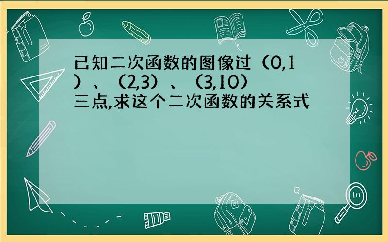 已知二次函数的图像过（0,1）、（2,3）、（3,10）三点,求这个二次函数的关系式