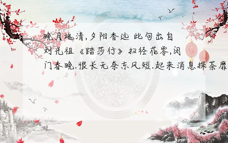 晚月魂清,夕阳香远 此句出自刘光祖《踏莎行》扫径花零,闭门春晚.恨长无奈东风短.起来消息探荼靡,雪条玉蕊都开遍 晚月魂清