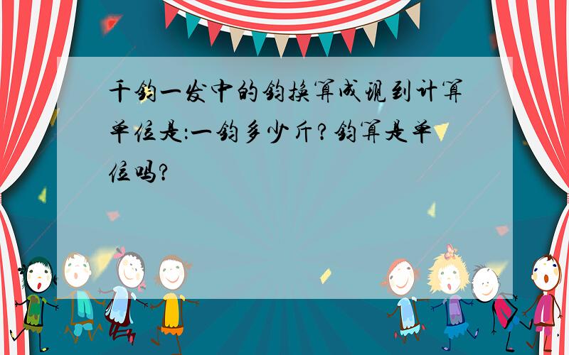 千钧一发中的钧换算成现到计算单位是：一钧多少斤?钧算是单位吗?