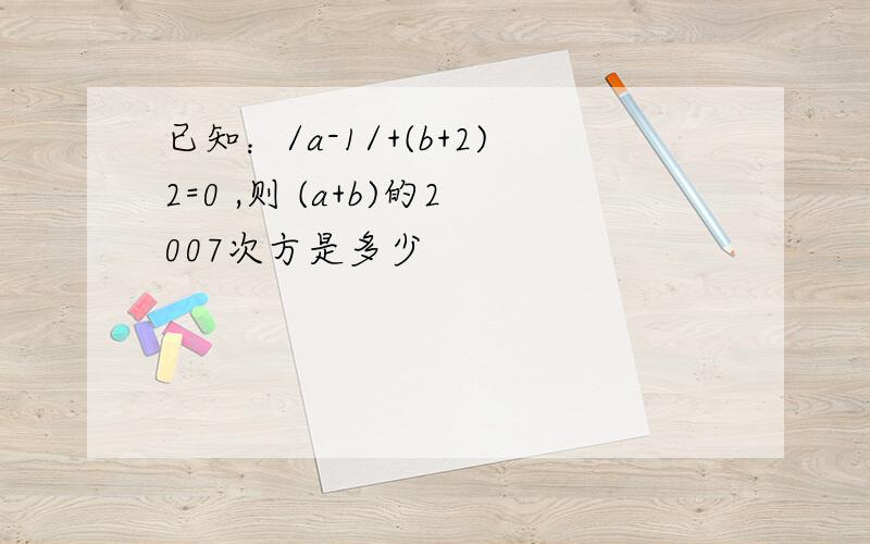 已知：/a-1/+(b+2)2=0 ,则 (a+b)的2007次方是多少