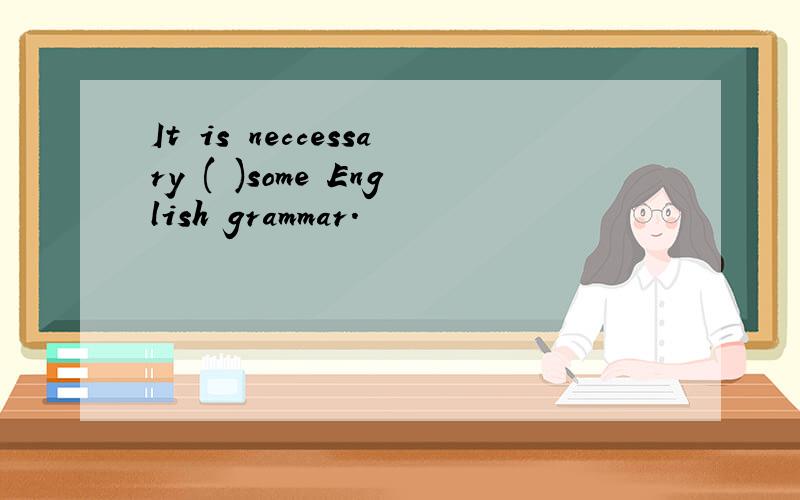 It is neccessary ( )some English grammar.