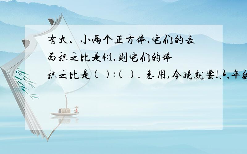 有大、小两个正方体,它们的表面积之比是4:1,则它们的体积之比是():(). 急用,今晚就要!六年级数学题