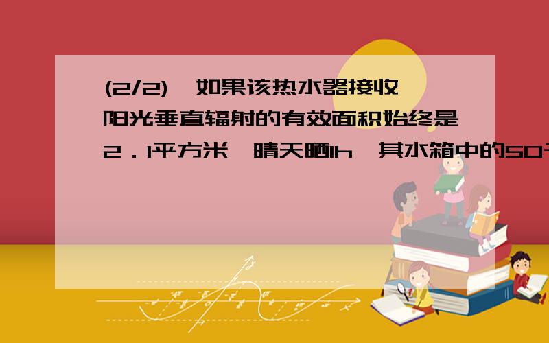 (2/2),如果该热水器接收阳光垂直辐射的有效面积始终是2．1平方米,晴天晒1h,其水箱中的50千克的水温度...