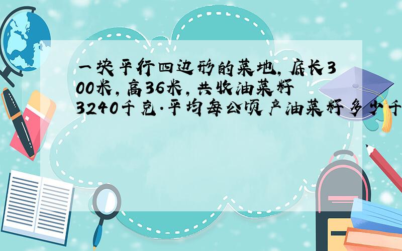 一块平行四边形的菜地,底长300米,高36米,共收油菜籽3240千克.平均每公顷产油菜籽多少千克