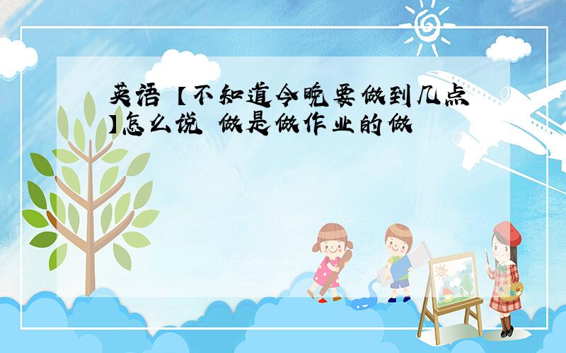 英语 【不知道今晚要做到几点】怎么说 做是做作业的做