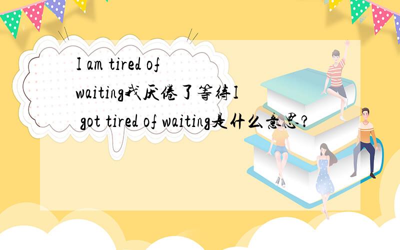 I am tired of waiting我厌倦了等待I got tired of waiting是什么意思?