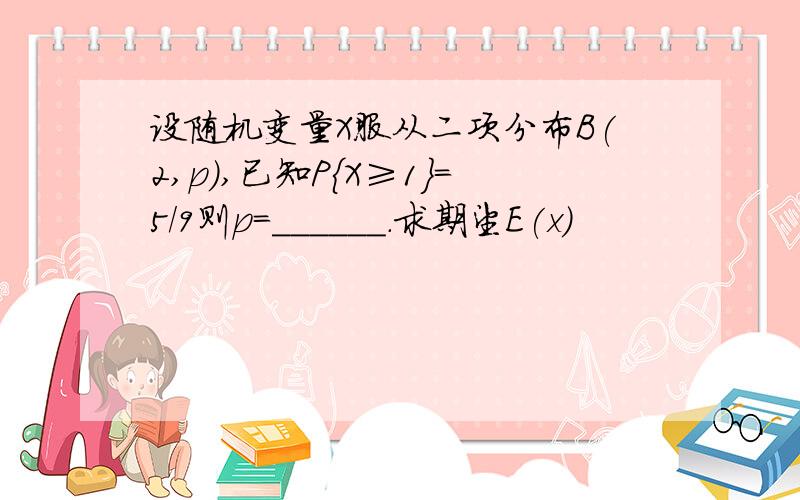 设随机变量X服从二项分布B(2,p),已知P{X≥1}=5/9则p=______.求期望E(x)