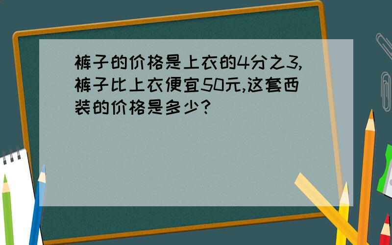 裤子的价格是上衣的4分之3,裤子比上衣便宜50元,这套西装的价格是多少?