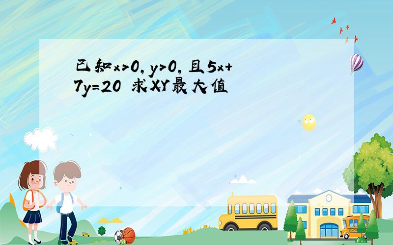 已知x>0,y>0,且5x+7y=20 求XY最大值