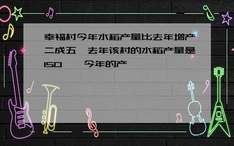 幸福村今年水稻产量比去年增产二成五,去年该村的水稻产量是150饨,今年的产