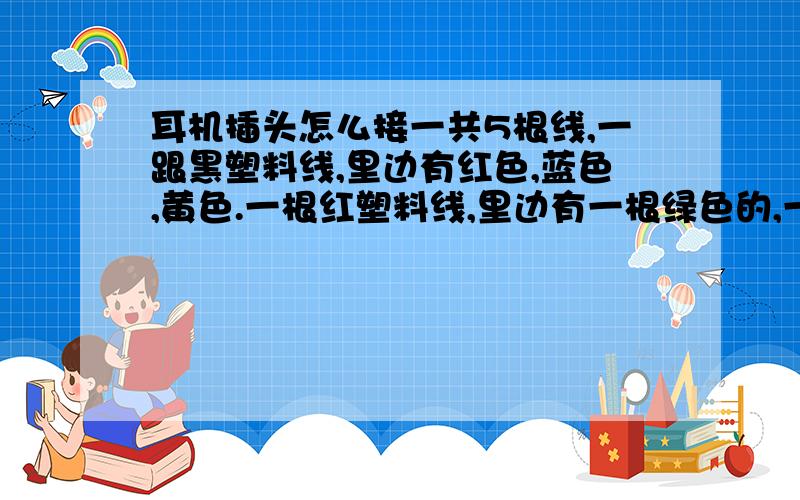 耳机插头怎么接一共5根线,一跟黑塑料线,里边有红色,蓝色,黄色.一根红塑料线,里边有一根绿色的,一根黄色的,耳机插头上有