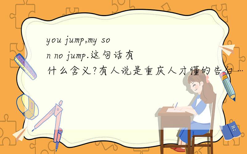 you jump,my son no jump.这句话有什么含义?有人说是重庆人才懂的告白…