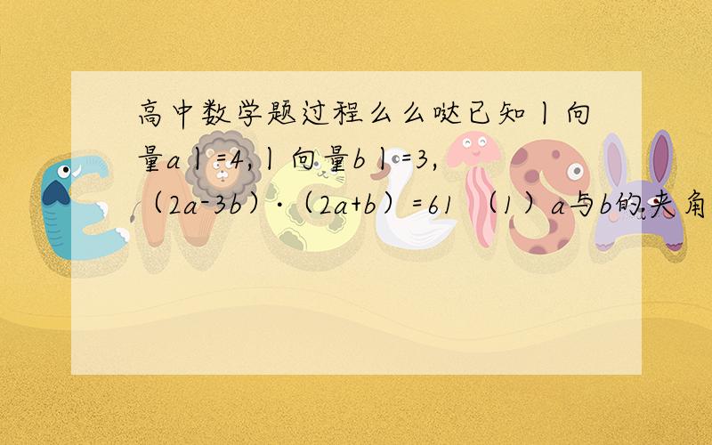 高中数学题过程么么哒已知丨向量a丨=4,丨向量b丨=3,（2a-3b）·（2a+b）=61 （1）a与b的夹角a （2）