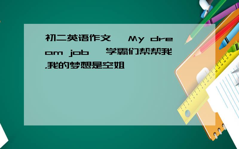 初二英语作文 《My dream job》 学霸们帮帮我，我的梦想是空姐