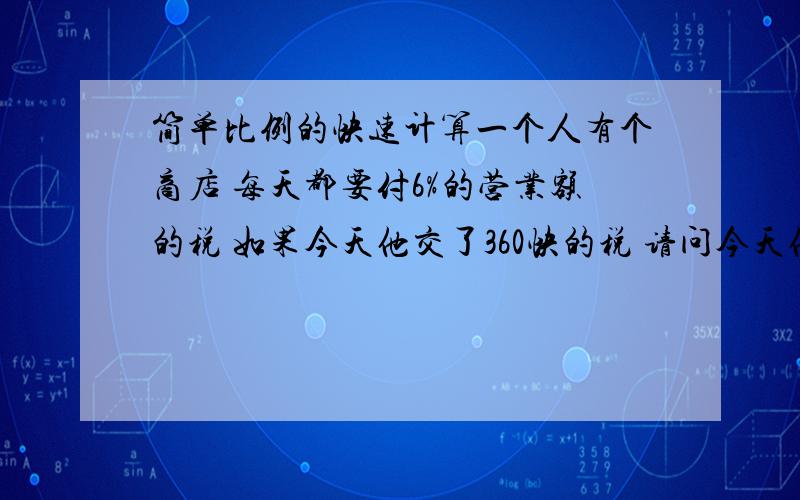 简单比例的快速计算一个人有个商店 每天都要付6%的营业额的税 如果今天他交了360快的税 请问今天他的营业额是多少?