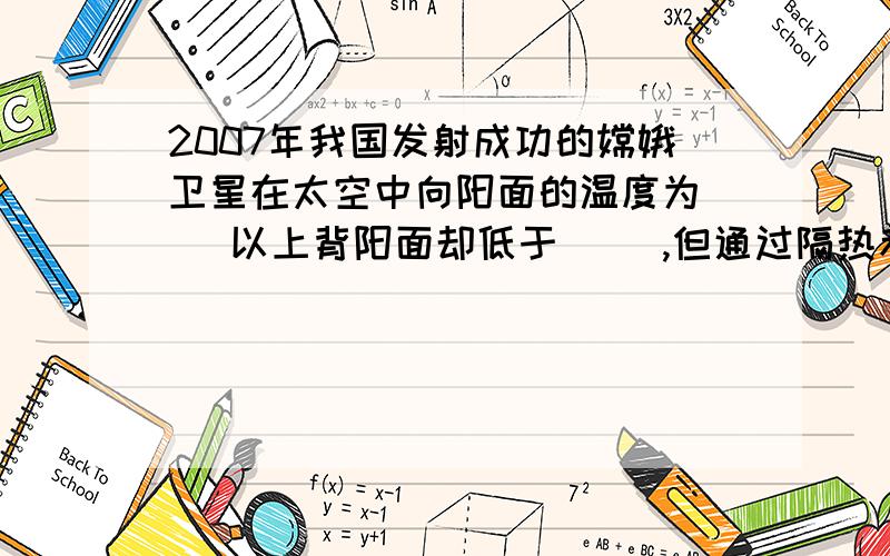 2007年我国发射成功的嫦娥卫星在太空中向阳面的温度为( )以上背阳面却低于( ),但通过隔热和控制,卫星舱