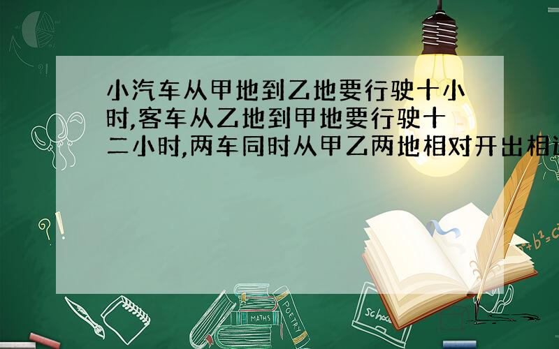 小汽车从甲地到乙地要行驶十小时,客车从乙地到甲地要行驶十二小时,两车同时从甲乙两地相对开出相遇时,小汽车与客车所行驶路程