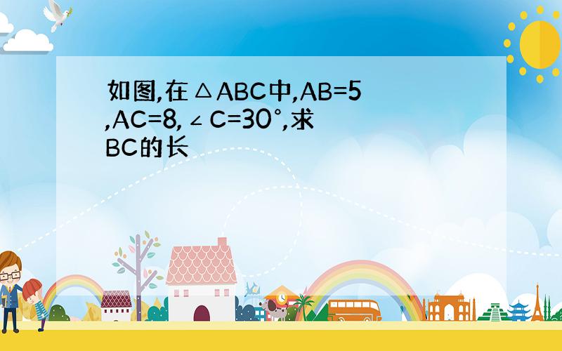 如图,在△ABC中,AB=5,AC=8,∠C=30°,求BC的长