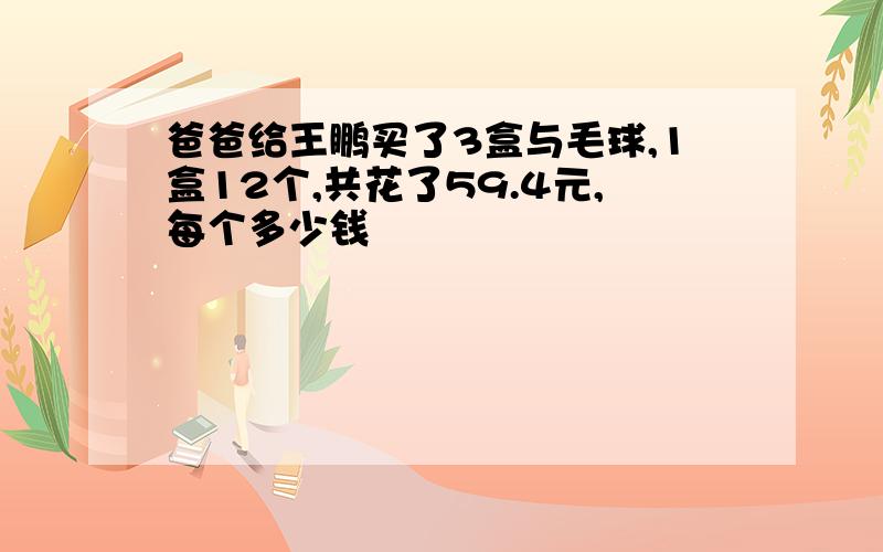 爸爸给王鹏买了3盒与毛球,1盒12个,共花了59.4元,每个多少钱