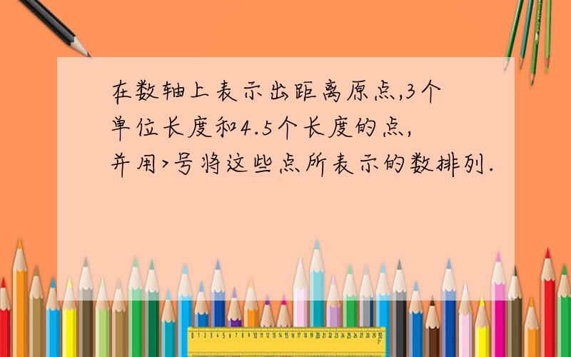 在数轴上表示出距离原点,3个单位长度和4.5个长度的点,并用>号将这些点所表示的数排列.