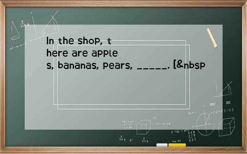 In the shop, there are apples, bananas, pears, _____. [ 