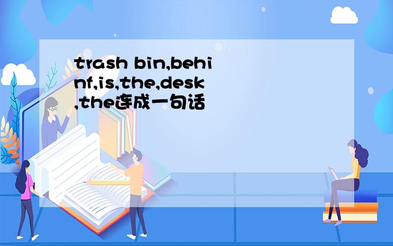 trash bin,behinf,is,the,desk,the连成一句话