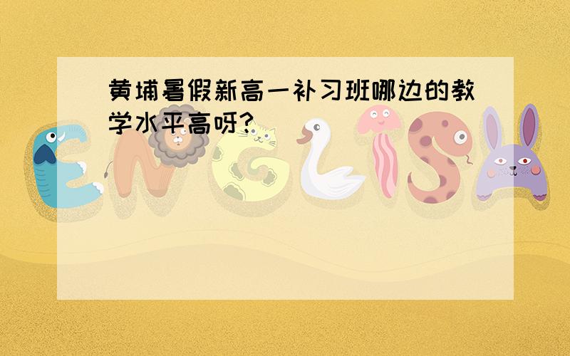 黄埔暑假新高一补习班哪边的教学水平高呀?