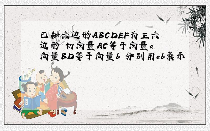 已知六边形ABCDEF为正六边形 切向量AC等于向量a 向量BD等于向量b 分别用ab表示