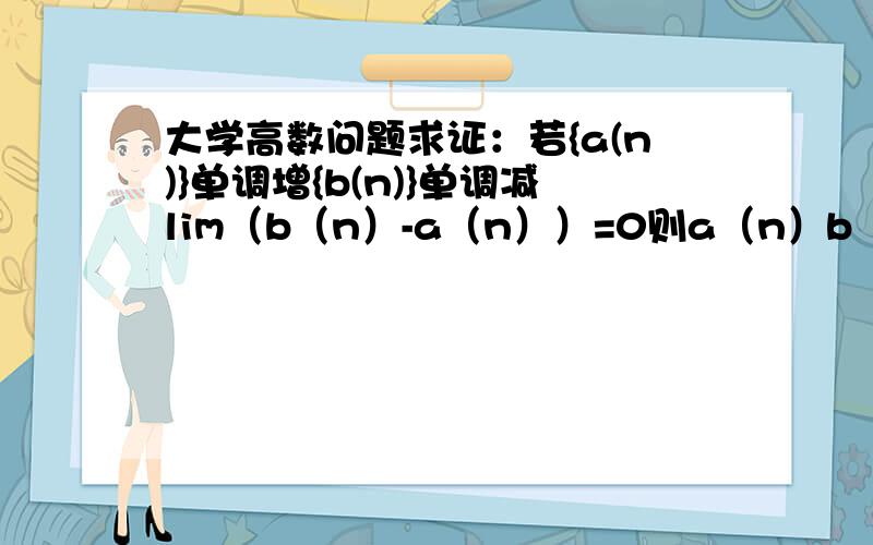 大学高数问题求证：若{a(n)}单调增{b(n)}单调减lim（b（n）-a（n））=0则a（n）b（n）收敛且极限相等