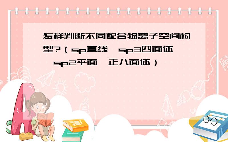 怎样判断不同配合物离子空间构型?（sp直线,sp3四面体,sp2平面,正八面体）