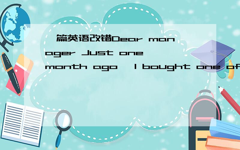 一篇英语改错Dear manager Just one month ago, I bought one of your