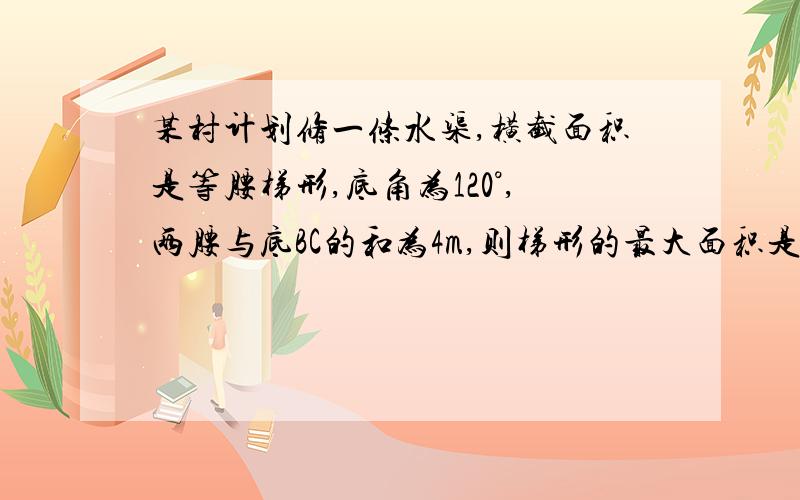 某村计划修一条水渠,横截面积是等腰梯形,底角为120°,两腰与底BC的和为4m,则梯形的最大面积是?