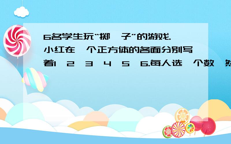 6名学生玩“掷骰子”的游戏.小红在一个正方体的各面分别写着1、2、3、4、5、6.每人选一个数,然后任意掷