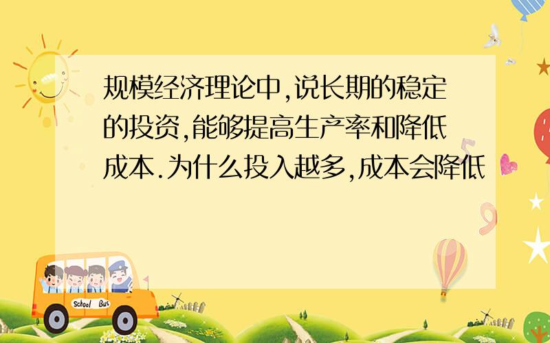 规模经济理论中,说长期的稳定的投资,能够提高生产率和降低成本.为什么投入越多,成本会降低