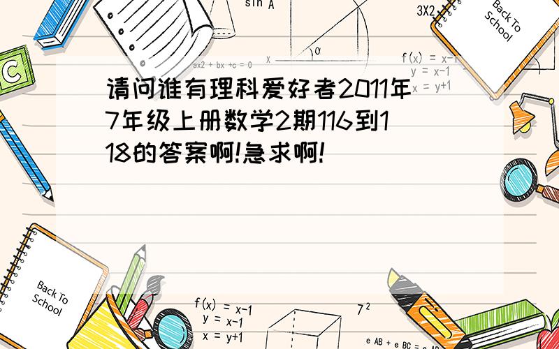 请问谁有理科爱好者2011年7年级上册数学2期116到118的答案啊!急求啊!